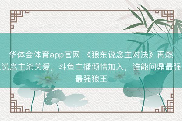 华体会体育app官网 《狼东说念主对决》再燃狼东说念主杀关爱，斗鱼主播倾情加入，谁能问鼎最强狼王