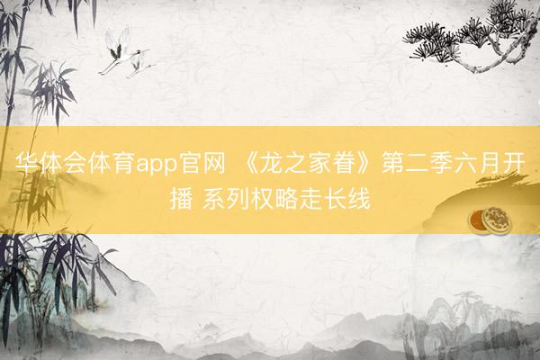 华体会体育app官网 《龙之家眷》第二季六月开播 系列权略走长线