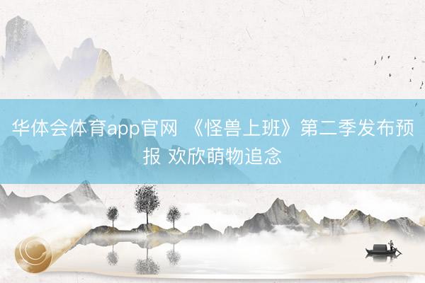 华体会体育app官网 《怪兽上班》第二季发布预报 欢欣萌物追念