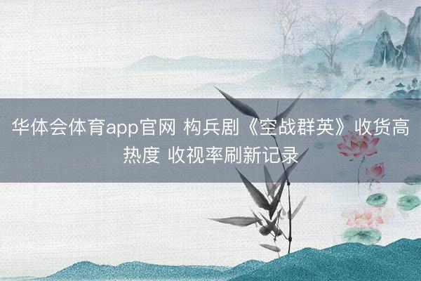 华体会体育app官网 构兵剧《空战群英》收货高热度 收视率刷新记录