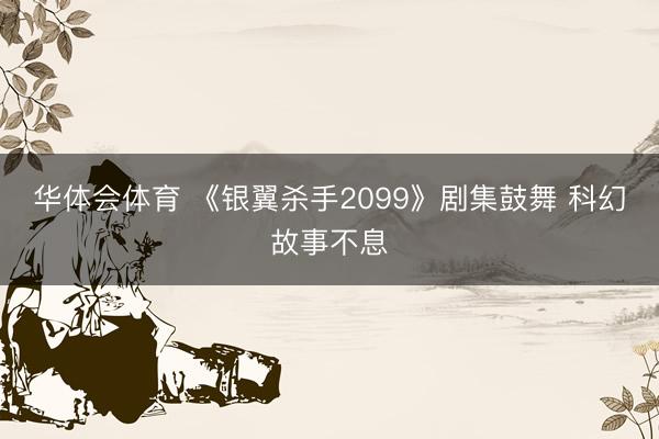 华体会体育 《银翼杀手2099》剧集鼓舞 科幻故事不息