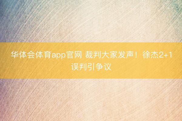 华体会体育app官网 裁判大家发声！徐杰2+1误判引争议