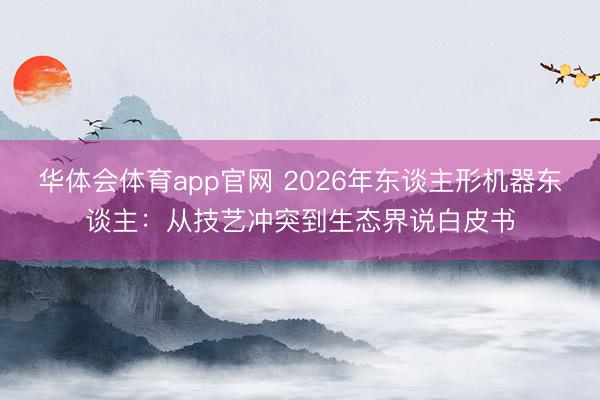 华体会体育app官网 2026年东谈主形机器东谈主：从技艺冲突到生态界说白皮书