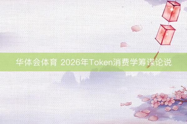 华体会体育 2026年Token消费学筹谋论说