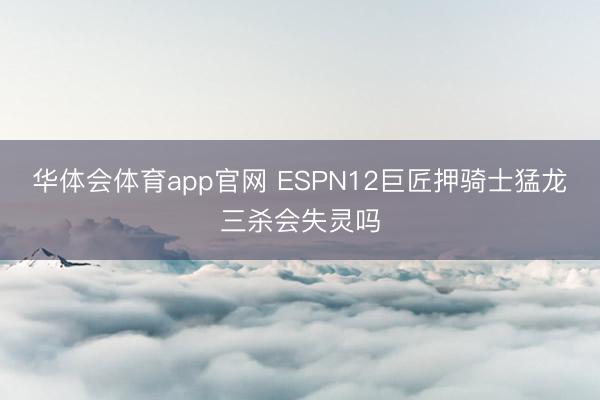 华体会体育app官网 ESPN12巨匠押骑士猛龙三杀会失灵吗
