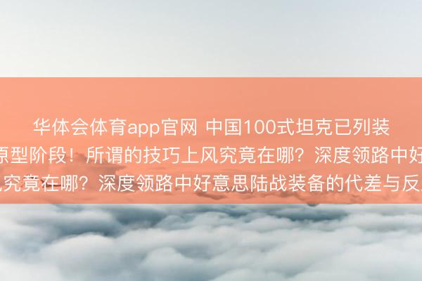 华体会体育app官网 中国100式坦克已列装，好意思军M1E3还在原型阶段！所谓的技巧上风究竟在哪？深度领路中好意思陆战装备的代差与反超