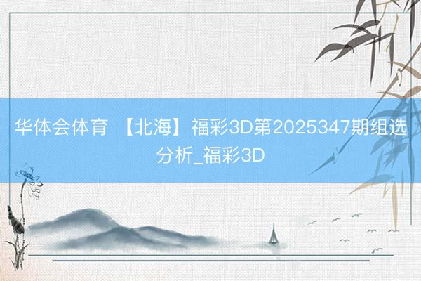 华体会体育 【北海】福彩3D第2025347期组选分析_福彩3D