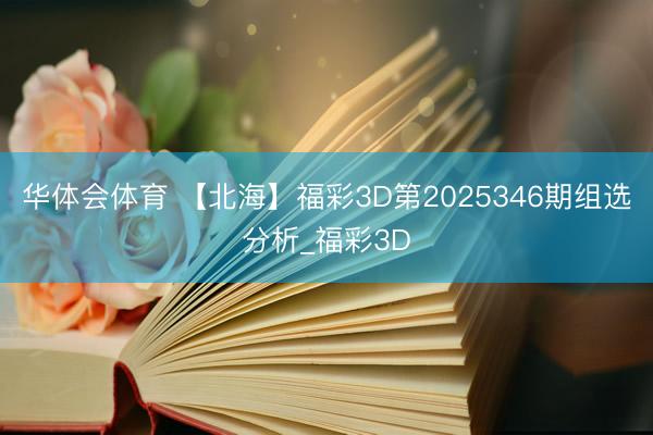 华体会体育 【北海】福彩3D第2025346期组选分析_福彩3D