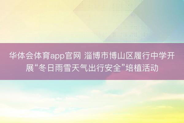 华体会体育app官网 淄博市博山区履行中学开展“冬日雨雪天气出行安全”培植活动