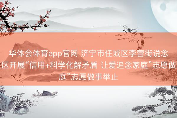 华体会体育app官网 济宁市任城区李营街说念任和社区开展“信用+科学化解矛盾 让爱追念家庭”志愿做事举止