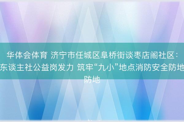 华体会体育 济宁市任城区阜桥街谈枣店阁社区：东谈主社公益岗发力 筑牢“九小”地点消防安全防地