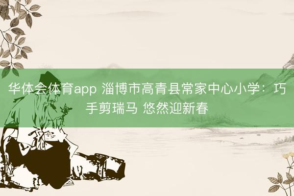 华体会体育app 淄博市高青县常家中心小学：巧手剪瑞马 悠然迎新春