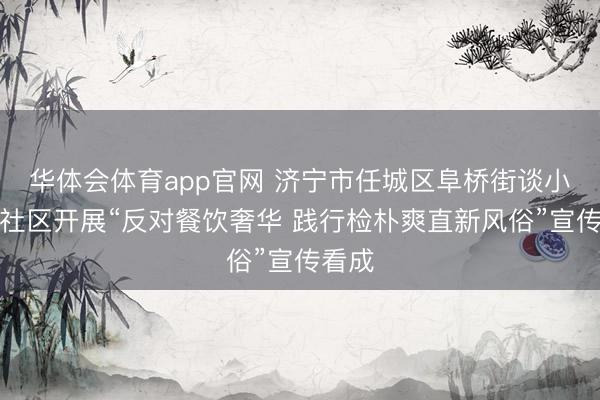 华体会体育app官网 济宁市任城区阜桥街谈小闸口社区开展“反对餐饮奢华 践行检朴爽直新风俗”宣传看成