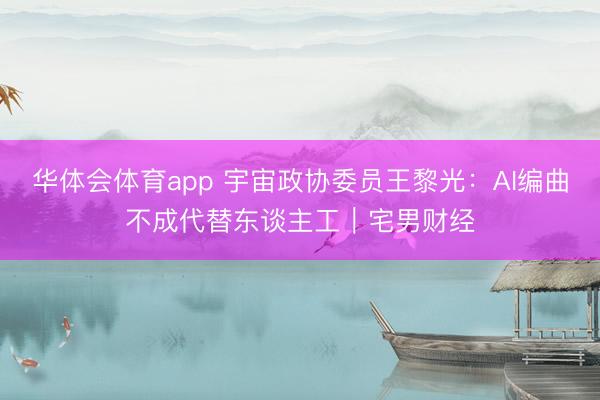 华体会体育app 宇宙政协委员王黎光：AI编曲不成代替东谈主工｜宅男财经