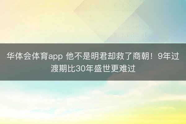 华体会体育app 他不是明君却救了商朝！9年过渡期比30年盛世更难过