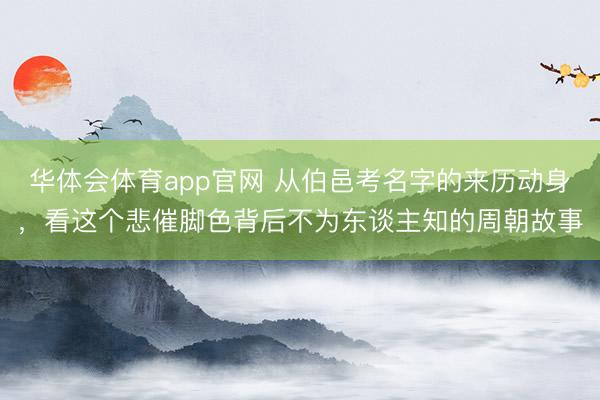 华体会体育app官网 从伯邑考名字的来历动身，看这个悲催脚色背后不为东谈主知的周朝故事