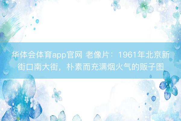 华体会体育app官网 老像片：1961年北京新街口南大街，朴素而充满烟火气的贩子图