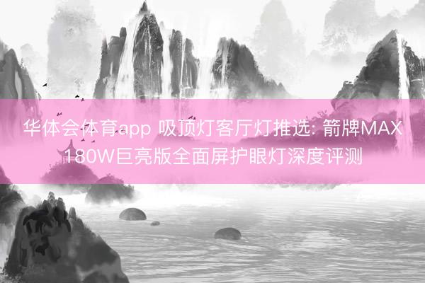 华体会体育app 吸顶灯客厅灯推选: 箭牌MAX180W巨亮版全面屏护眼灯深度评测