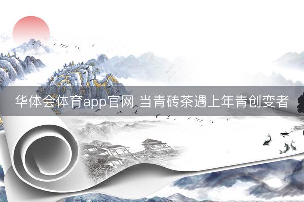 华体会体育app官网 当青砖茶遇上年青创变者