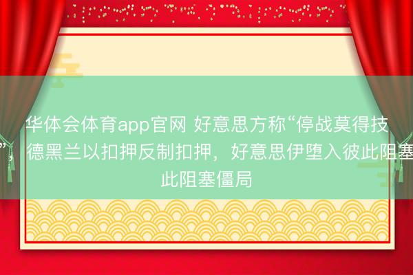 华体会体育app官网 好意思方称“停战莫得技能表”，德黑兰以扣押反制扣押，好意思伊堕入彼此阻塞僵局