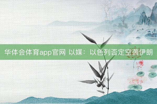 华体会体育app官网 以媒：以色列否定空袭伊朗