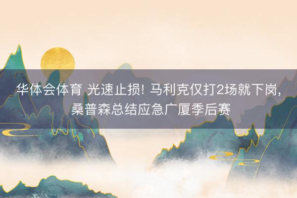 华体会体育 光速止损! 马利克仅打2场就下岗, 桑普森总结应急广厦季后赛