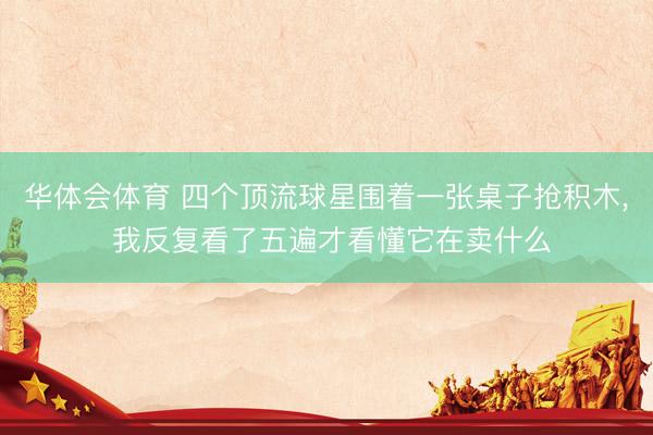 华体会体育 四个顶流球星围着一张桌子抢积木, 我反复看了五遍才看懂它在卖什么