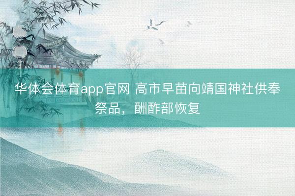 华体会体育app官网 高市早苗向靖国神社供奉祭品，酬酢部恢复