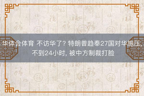 华体会体育 不访华了? 特朗普趋奉27国对华施压, 不到24小时, 被中方制裁打脸