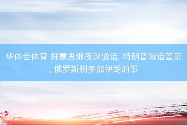 华体会体育 好意思俄夜深通话, 特朗普喊话普京, 俄罗斯别参加伊朗的事