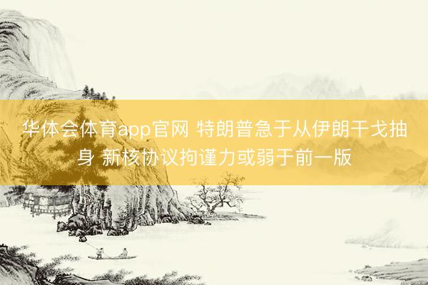 华体会体育app官网 特朗普急于从伊朗干戈抽身 新核协议拘谨力或弱于前一版