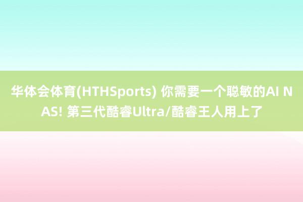 华体会体育(HTHSports) 你需要一个聪敏的AI NAS! 第三代酷睿Ultra/酷睿王人用上了