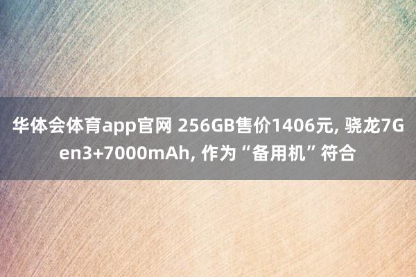 华体会体育app官网 256GB售价1406元， 骁龙7Gen3+7000mAh， 作为“备用机”符合
