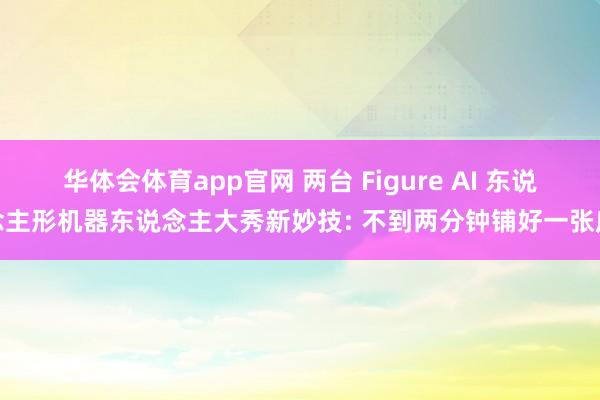 华体会体育app官网 两台 Figure AI 东说念主形机器东说念主大秀新妙技: 不到两分钟铺好一张床