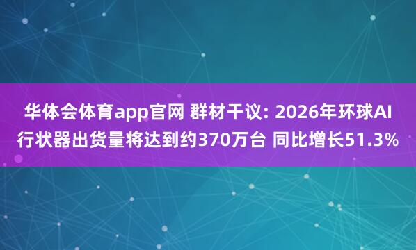 华体会体育app官网 群材干议: 2026年环球AI行状器出货量将达到约370万台 同比增长51.3%