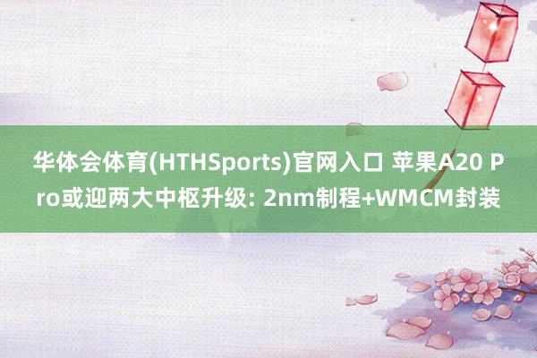 华体会体育(HTHSports)官网入口 苹果A20 Pro或迎两大中枢升级: 2nm制程+WMCM封装