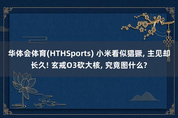 华体会体育(HTHSports) 小米看似猖獗, 主见却长久! 玄戒O3砍大核, 究竟图什么?