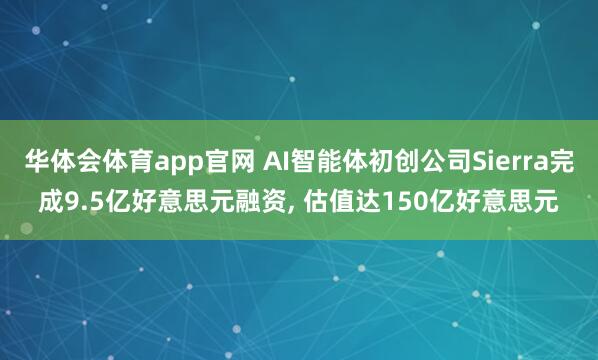 华体会体育app官网 AI智能体初创公司Sierra完成9.5亿好意思元融资， 估值达150亿好意思元