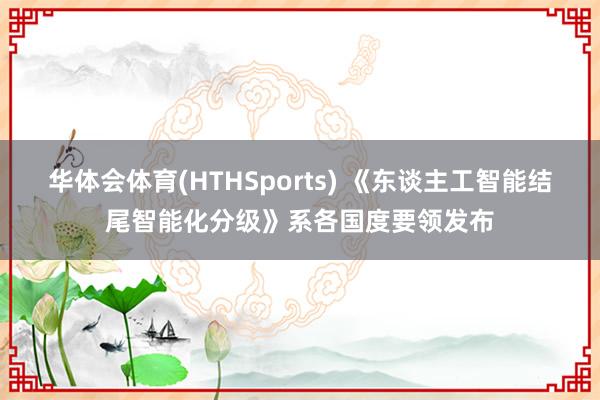 华体会体育(HTHSports) 《东谈主工智能结尾智能化分级》系各国度要领发布