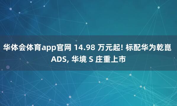 华体会体育app官网 14.98 万元起! 标配华为乾崑 ADS, 华境 S 庄重上市