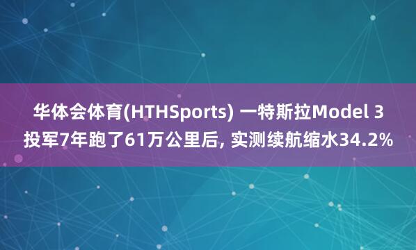 华体会体育(HTHSports) 一特斯拉Model 3投军7年跑了61万公里后, 实测续航缩水34.2%