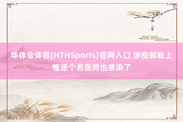 华体会体育(HTHSports)官网入口 涉疫邮轮上惟逐个名医师也感染了