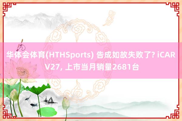 华体会体育(HTHSports) 告成如故失败了? iCAR V27, 上市当月销量2681台