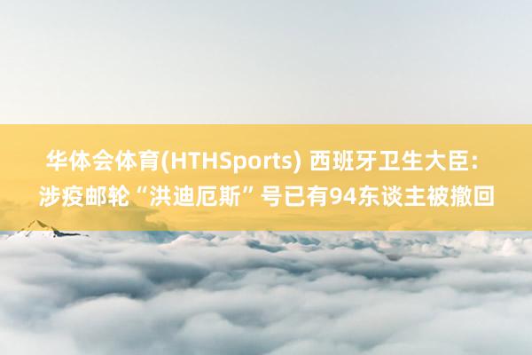华体会体育(HTHSports) 西班牙卫生大臣: 涉疫邮轮“洪迪厄斯”号已有94东谈主被撤回