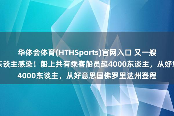 华体会体育(HTHSports)官网入口 又一艘邮轮暴发病毒,百余东谈主感染!船上共有乘客船员超4000东谈主,从好意思国佛罗里达州登程