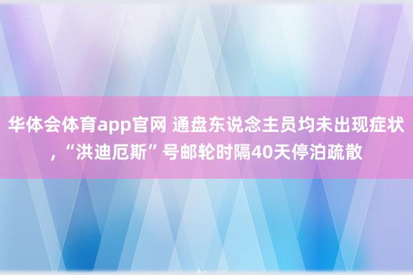 华体会体育app官网 通盘东说念主员均未出现症状， “洪迪厄斯”号邮轮时隔40天停泊疏散