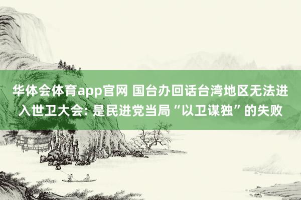 华体会体育app官网 国台办回话台湾地区无法进入世卫大会: 是民进党当局“以卫谋独”的失败
