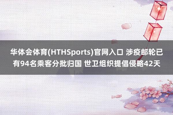 华体会体育(HTHSports)官网入口 涉疫邮轮已有94名乘客分批归国 世卫组织提倡侵略42天