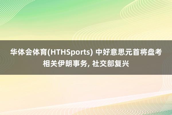 华体会体育(HTHSports) 中好意思元首将盘考相关伊朗事务， 社交部复兴
