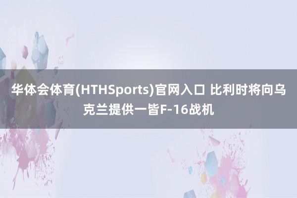 华体会体育(HTHSports)官网入口 比利时将向乌克兰提供一皆F-16战机